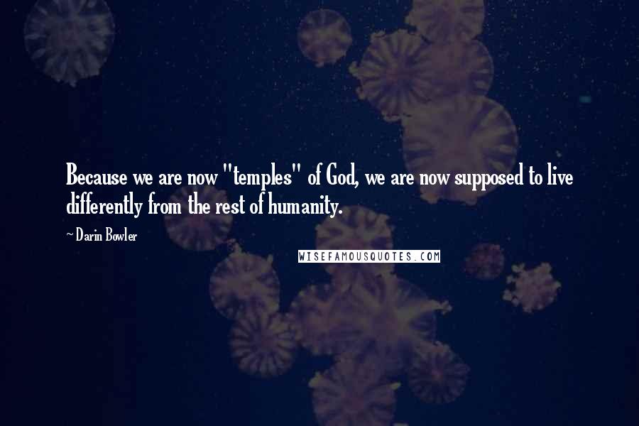 Darin Bowler Quotes: Because we are now "temples" of God, we are now supposed to live differently from the rest of humanity.