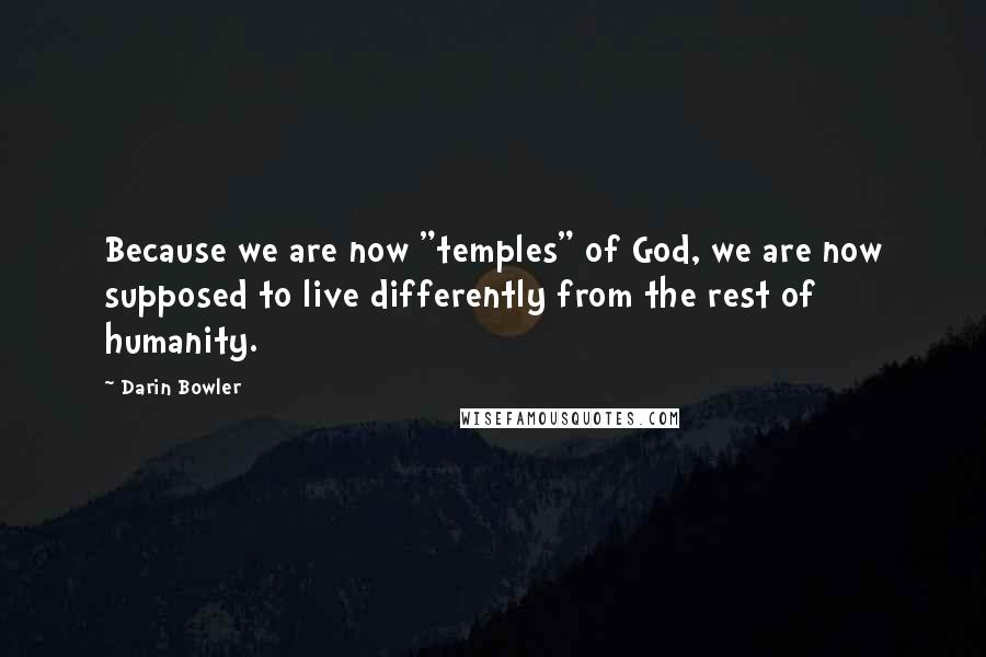 Darin Bowler Quotes: Because we are now "temples" of God, we are now supposed to live differently from the rest of humanity.