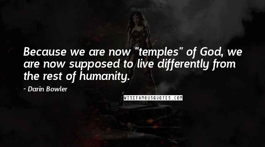 Darin Bowler Quotes: Because we are now "temples" of God, we are now supposed to live differently from the rest of humanity.