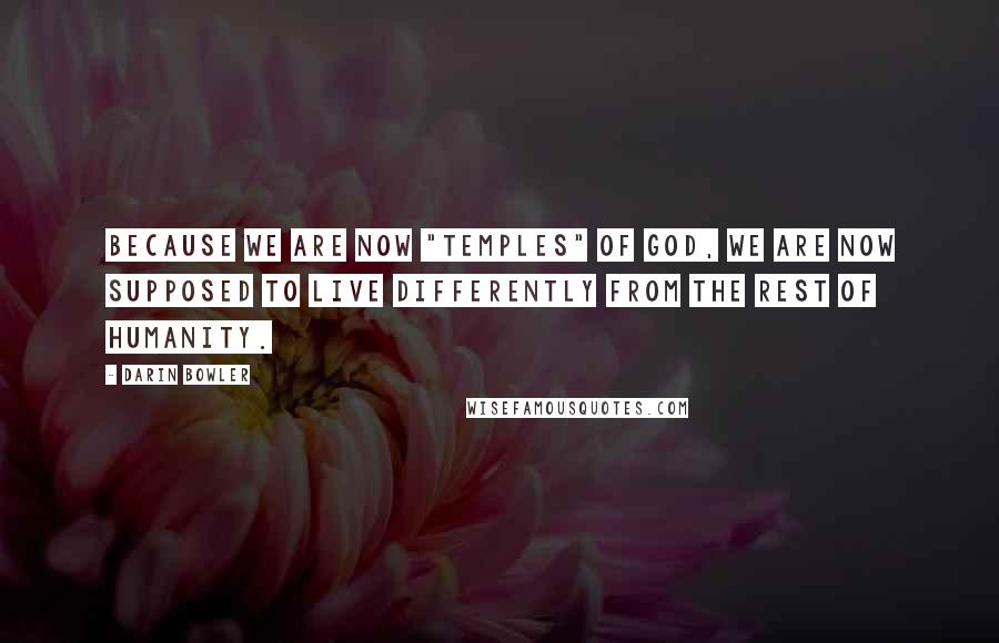 Darin Bowler Quotes: Because we are now "temples" of God, we are now supposed to live differently from the rest of humanity.