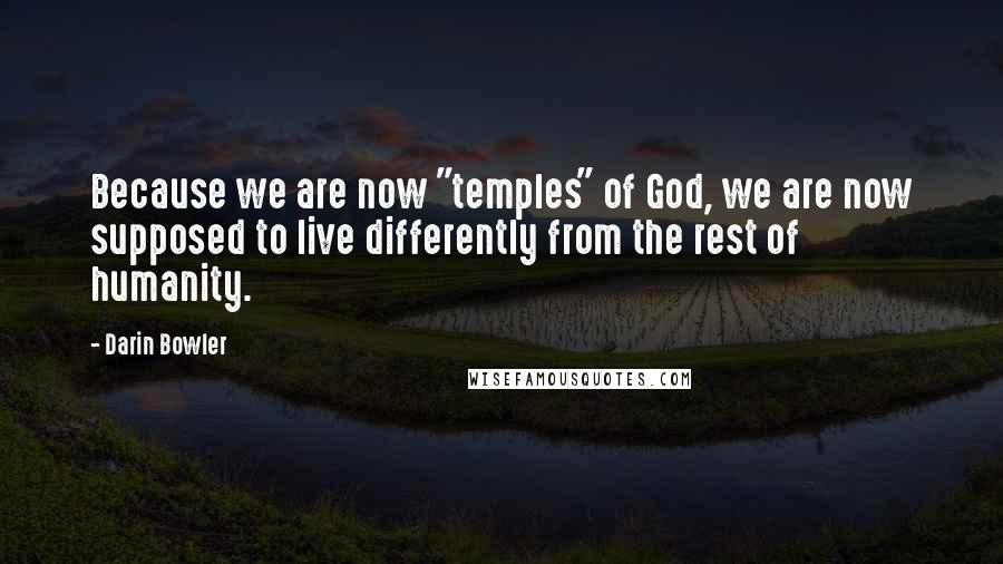 Darin Bowler Quotes: Because we are now "temples" of God, we are now supposed to live differently from the rest of humanity.