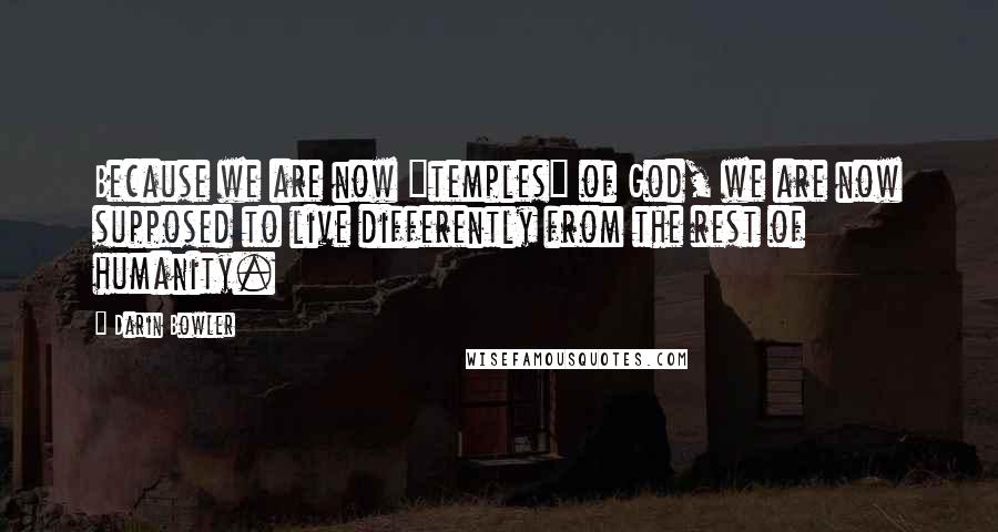 Darin Bowler Quotes: Because we are now "temples" of God, we are now supposed to live differently from the rest of humanity.