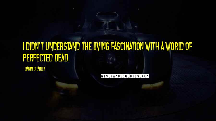 Darin Bradley Quotes: I didn't understand the living fascination with a world of perfected dead.