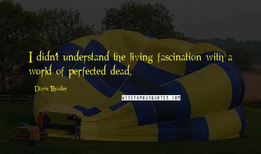 Darin Bradley Quotes: I didn't understand the living fascination with a world of perfected dead.