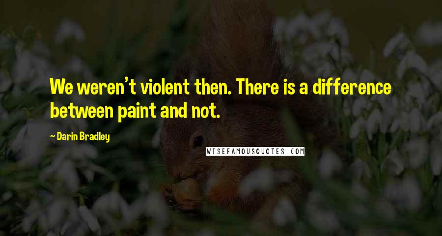 Darin Bradley Quotes: We weren't violent then. There is a difference between paint and not.