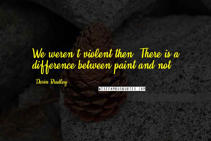 Darin Bradley Quotes: We weren't violent then. There is a difference between paint and not.