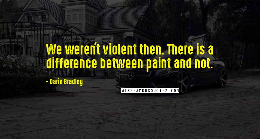 Darin Bradley Quotes: We weren't violent then. There is a difference between paint and not.