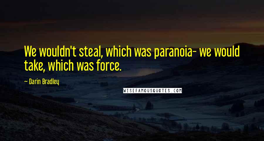 Darin Bradley Quotes: We wouldn't steal, which was paranoia- we would take, which was force.