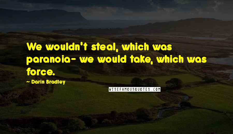 Darin Bradley Quotes: We wouldn't steal, which was paranoia- we would take, which was force.