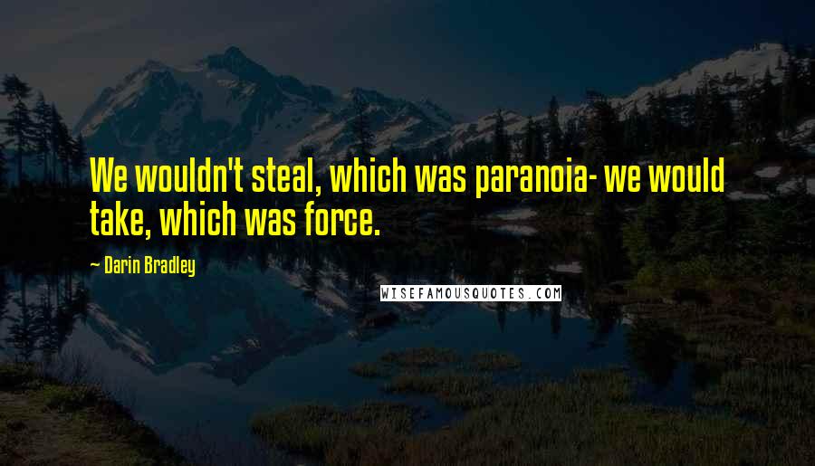 Darin Bradley Quotes: We wouldn't steal, which was paranoia- we would take, which was force.