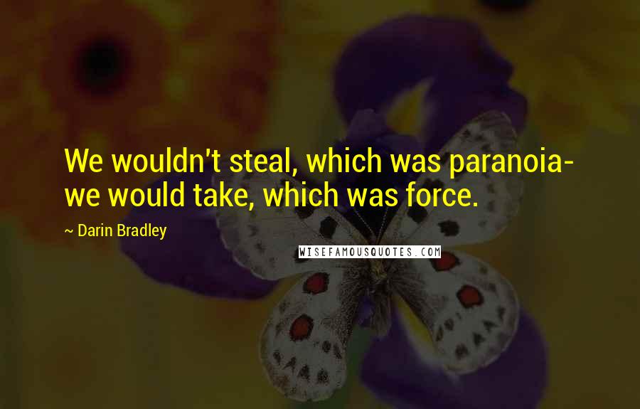 Darin Bradley Quotes: We wouldn't steal, which was paranoia- we would take, which was force.