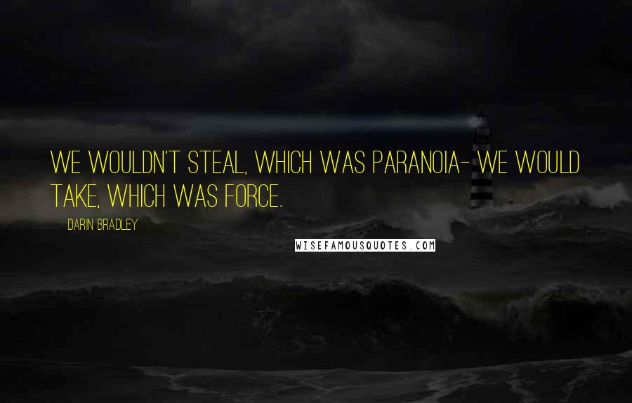 Darin Bradley Quotes: We wouldn't steal, which was paranoia- we would take, which was force.