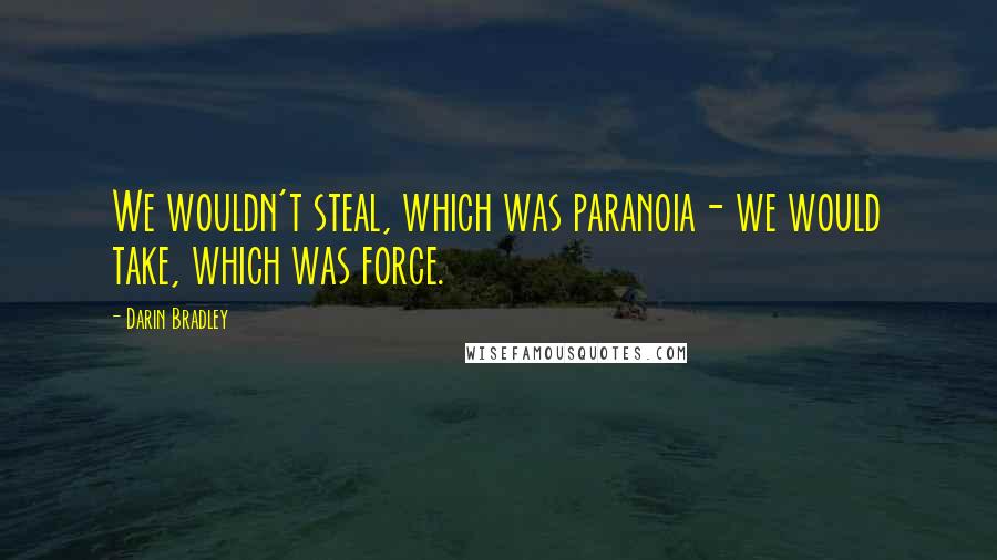 Darin Bradley Quotes: We wouldn't steal, which was paranoia- we would take, which was force.