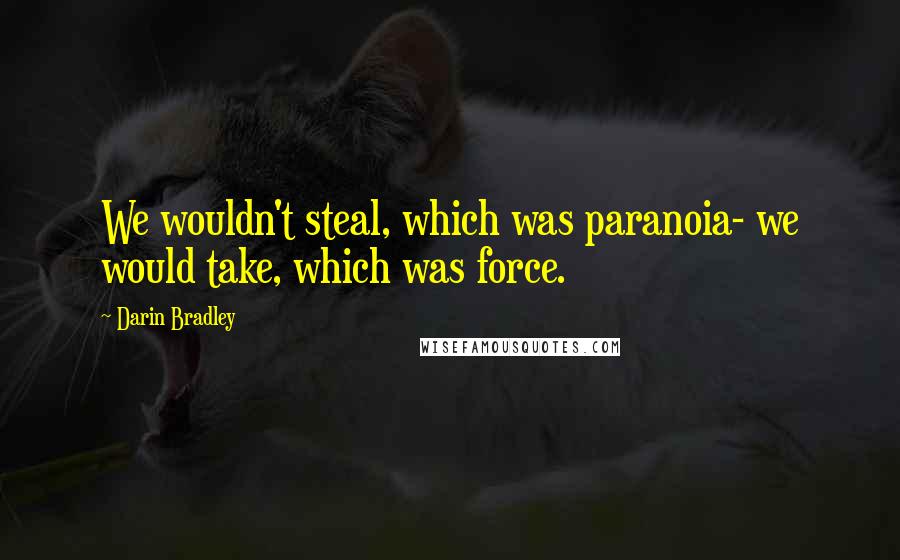 Darin Bradley Quotes: We wouldn't steal, which was paranoia- we would take, which was force.