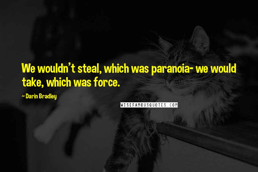 Darin Bradley Quotes: We wouldn't steal, which was paranoia- we would take, which was force.