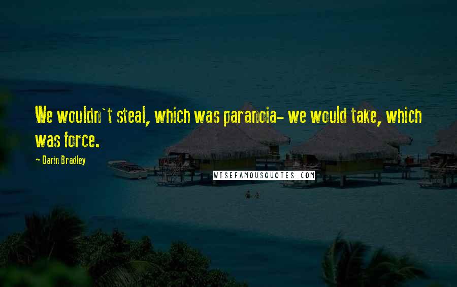 Darin Bradley Quotes: We wouldn't steal, which was paranoia- we would take, which was force.