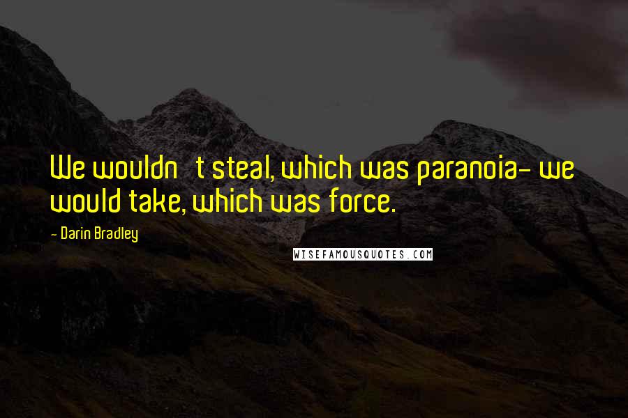 Darin Bradley Quotes: We wouldn't steal, which was paranoia- we would take, which was force.