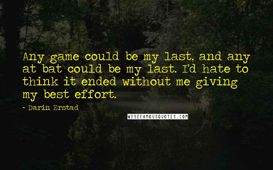 Darin Erstad Quotes: Any game could be my last, and any at bat could be my last. I'd hate to think it ended without me giving my best effort.
