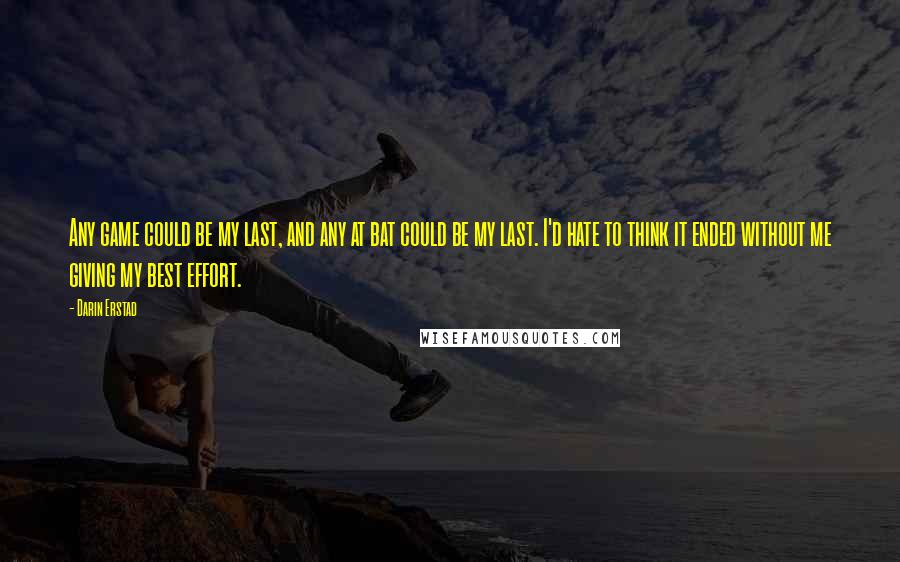 Darin Erstad Quotes: Any game could be my last, and any at bat could be my last. I'd hate to think it ended without me giving my best effort.