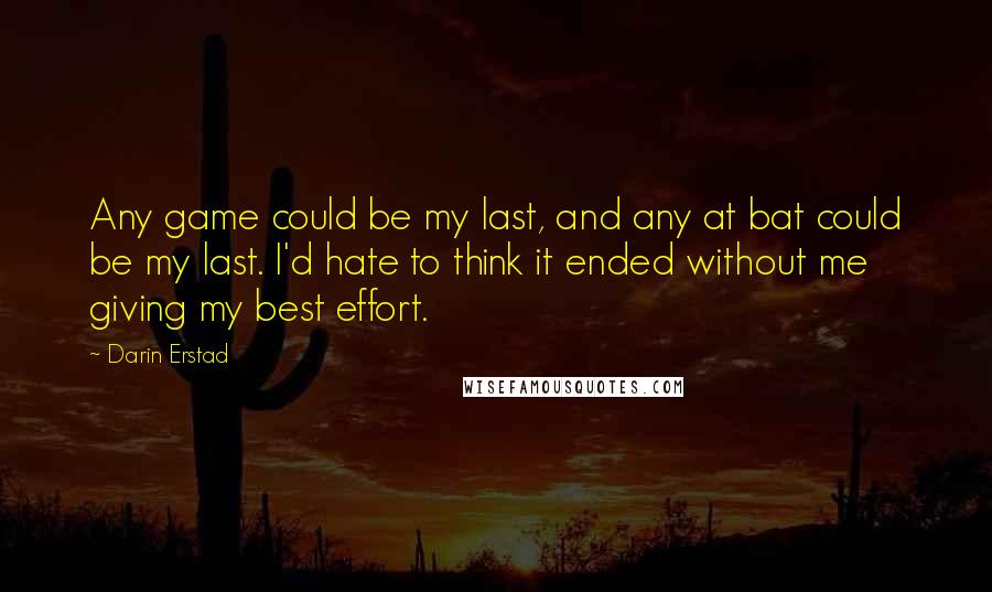 Darin Erstad Quotes: Any game could be my last, and any at bat could be my last. I'd hate to think it ended without me giving my best effort.