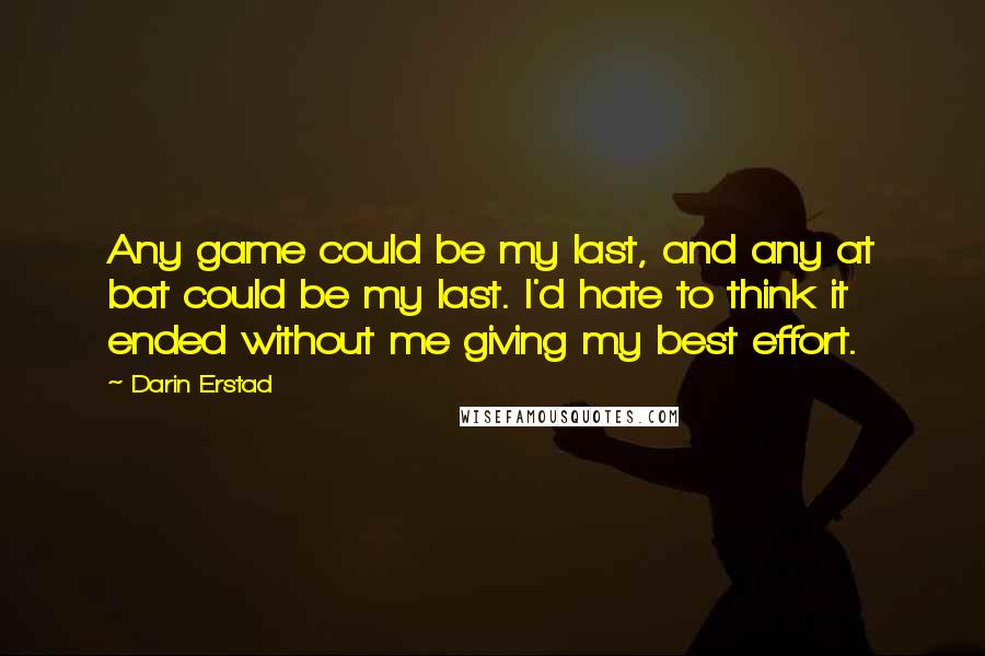 Darin Erstad Quotes: Any game could be my last, and any at bat could be my last. I'd hate to think it ended without me giving my best effort.