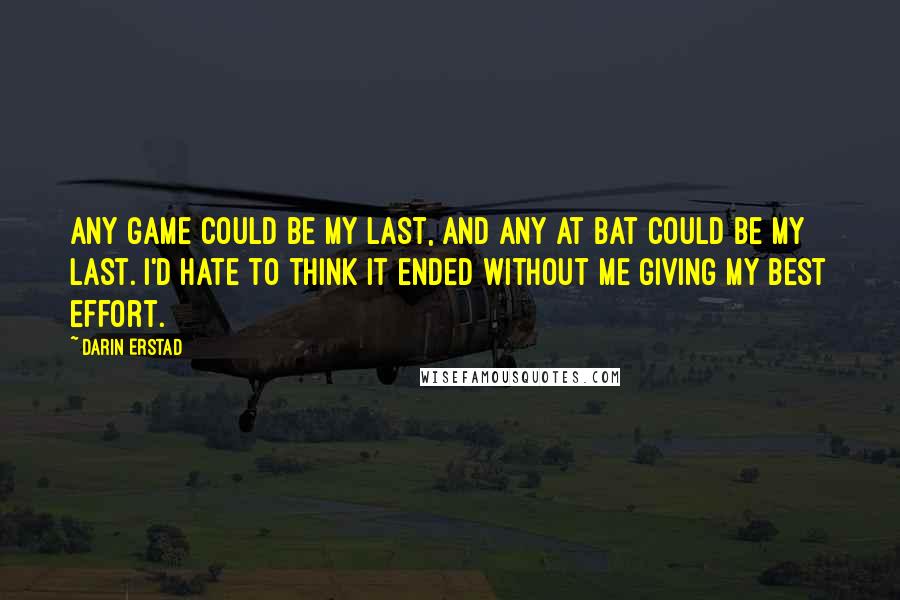 Darin Erstad Quotes: Any game could be my last, and any at bat could be my last. I'd hate to think it ended without me giving my best effort.