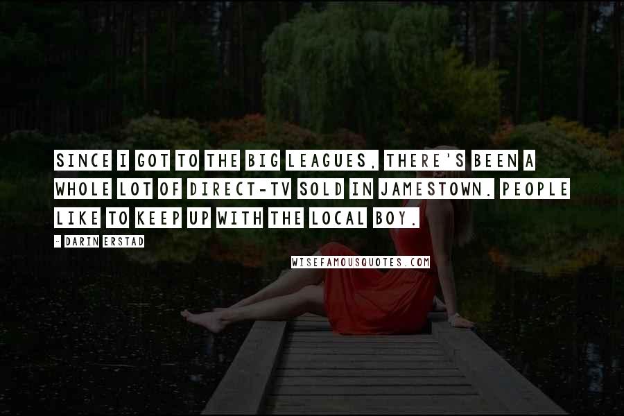 Darin Erstad Quotes: Since I got to the big leagues, there's been a whole lot of Direct-TV sold in Jamestown. People like to keep up with the local boy.