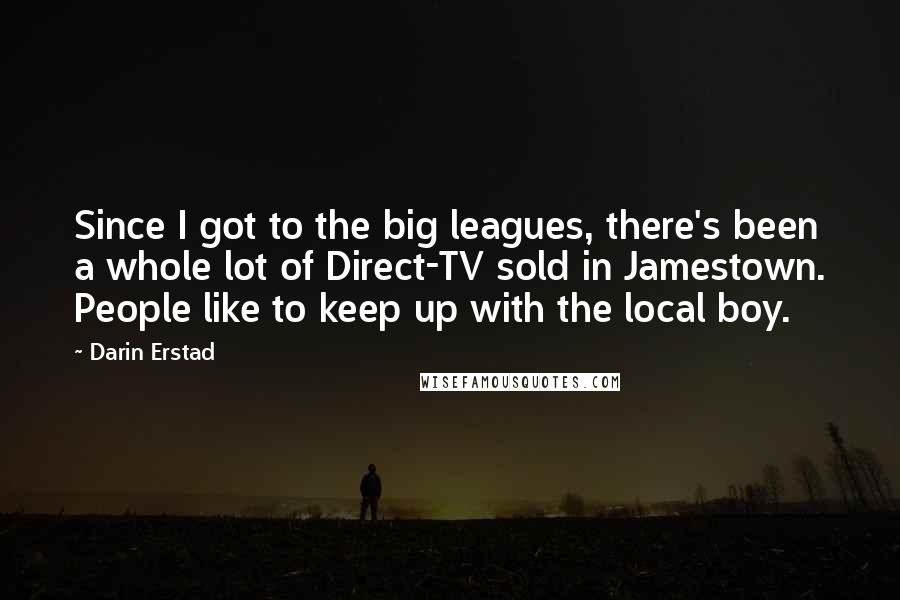 Darin Erstad Quotes: Since I got to the big leagues, there's been a whole lot of Direct-TV sold in Jamestown. People like to keep up with the local boy.