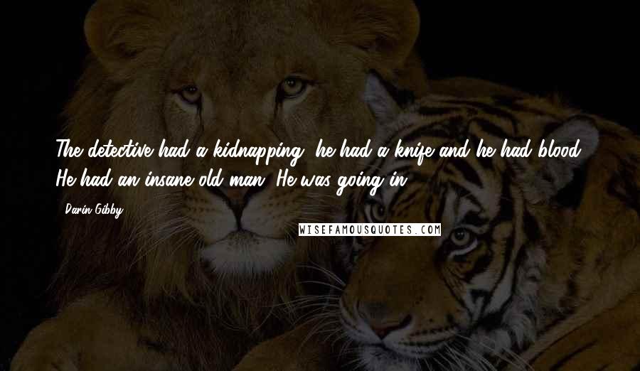 Darin Gibby Quotes: The detective had a kidnapping, he had a knife and he had blood. He had an insane old man. He was going in.