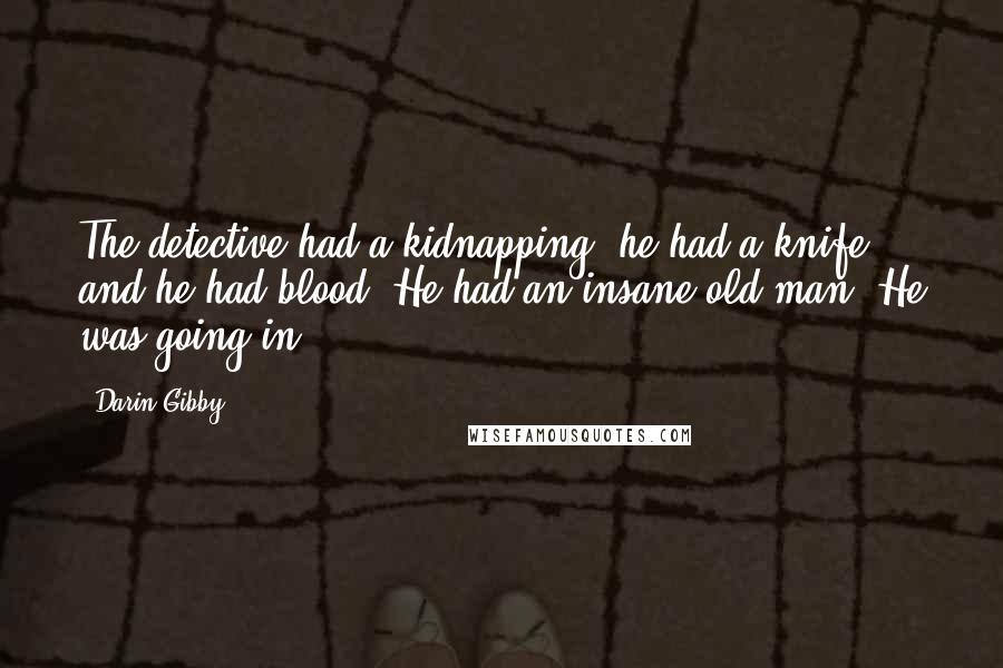 Darin Gibby Quotes: The detective had a kidnapping, he had a knife and he had blood. He had an insane old man. He was going in.