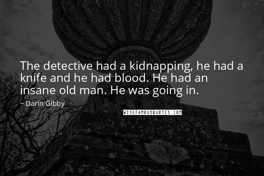Darin Gibby Quotes: The detective had a kidnapping, he had a knife and he had blood. He had an insane old man. He was going in.