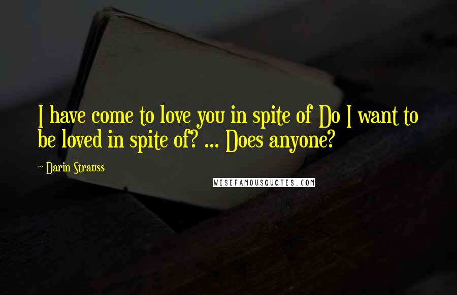 Darin Strauss Quotes: I have come to love you in spite of Do I want to be loved in spite of? ... Does anyone?