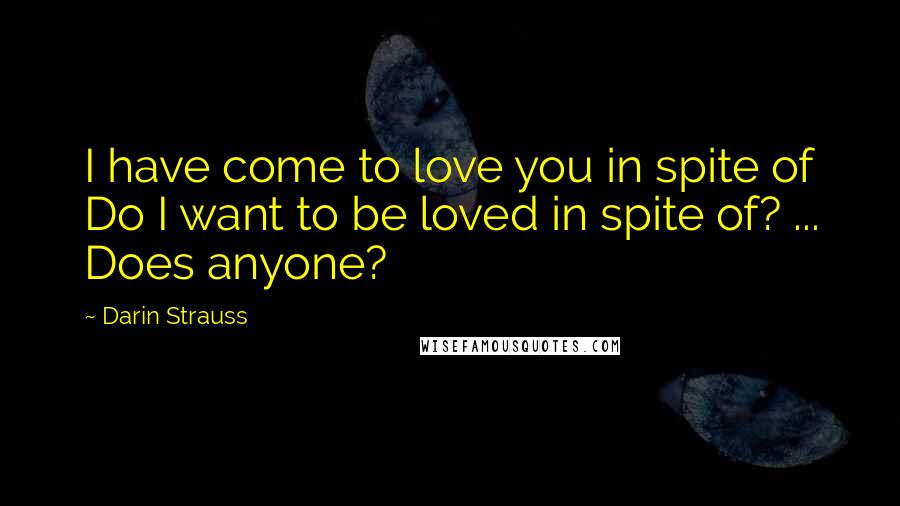 Darin Strauss Quotes: I have come to love you in spite of Do I want to be loved in spite of? ... Does anyone?