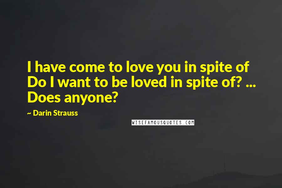 Darin Strauss Quotes: I have come to love you in spite of Do I want to be loved in spite of? ... Does anyone?