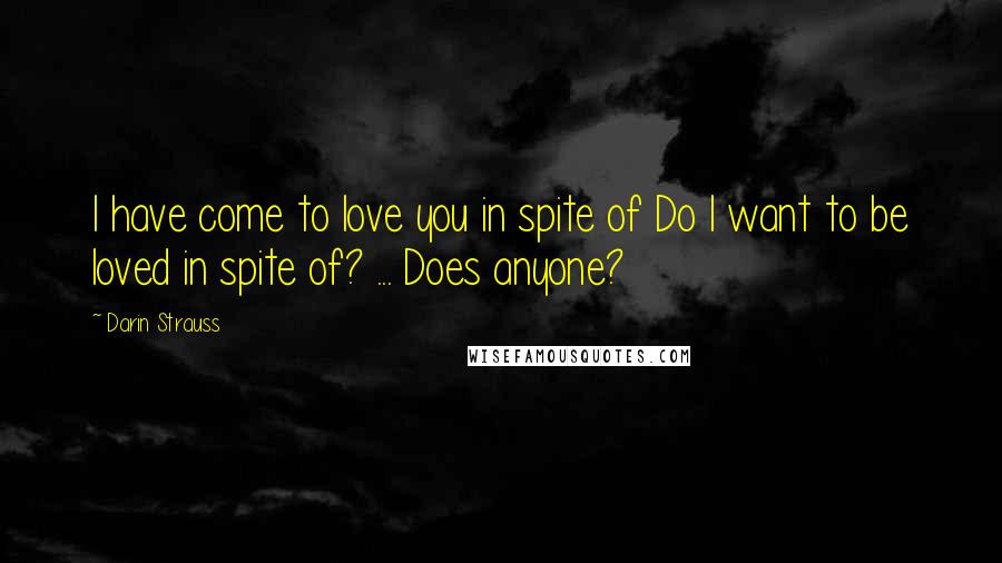 Darin Strauss Quotes: I have come to love you in spite of Do I want to be loved in spite of? ... Does anyone?