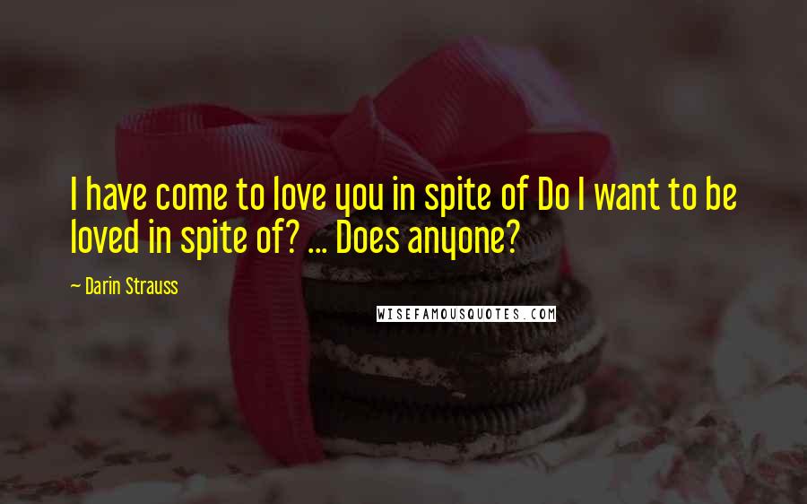 Darin Strauss Quotes: I have come to love you in spite of Do I want to be loved in spite of? ... Does anyone?