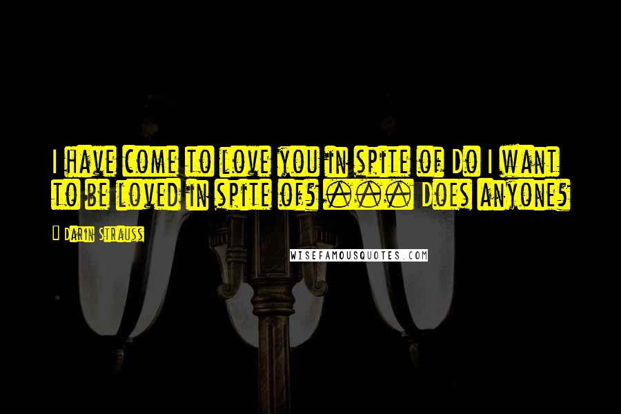 Darin Strauss Quotes: I have come to love you in spite of Do I want to be loved in spite of? ... Does anyone?