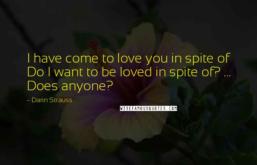 Darin Strauss Quotes: I have come to love you in spite of Do I want to be loved in spite of? ... Does anyone?