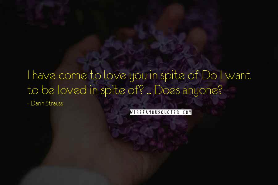 Darin Strauss Quotes: I have come to love you in spite of Do I want to be loved in spite of? ... Does anyone?