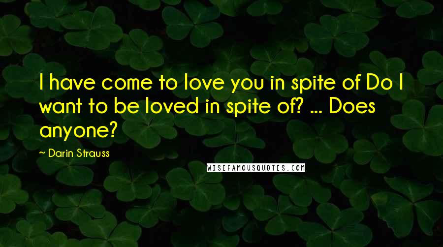 Darin Strauss Quotes: I have come to love you in spite of Do I want to be loved in spite of? ... Does anyone?