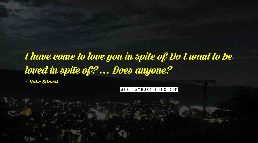 Darin Strauss Quotes: I have come to love you in spite of Do I want to be loved in spite of? ... Does anyone?