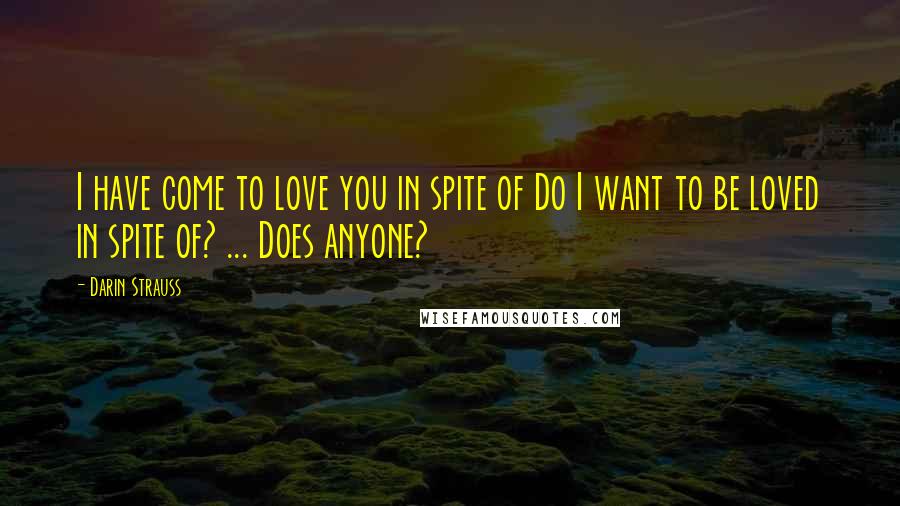 Darin Strauss Quotes: I have come to love you in spite of Do I want to be loved in spite of? ... Does anyone?