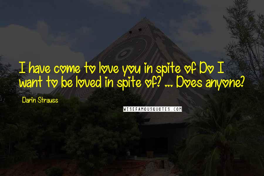 Darin Strauss Quotes: I have come to love you in spite of Do I want to be loved in spite of? ... Does anyone?