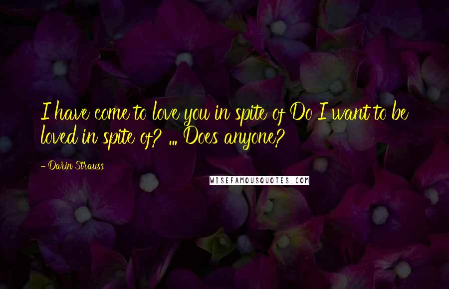 Darin Strauss Quotes: I have come to love you in spite of Do I want to be loved in spite of? ... Does anyone?