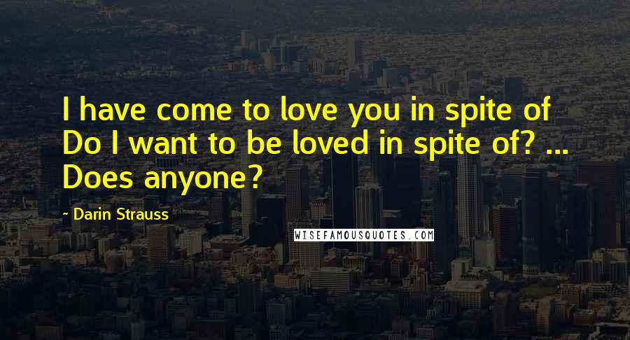 Darin Strauss Quotes: I have come to love you in spite of Do I want to be loved in spite of? ... Does anyone?