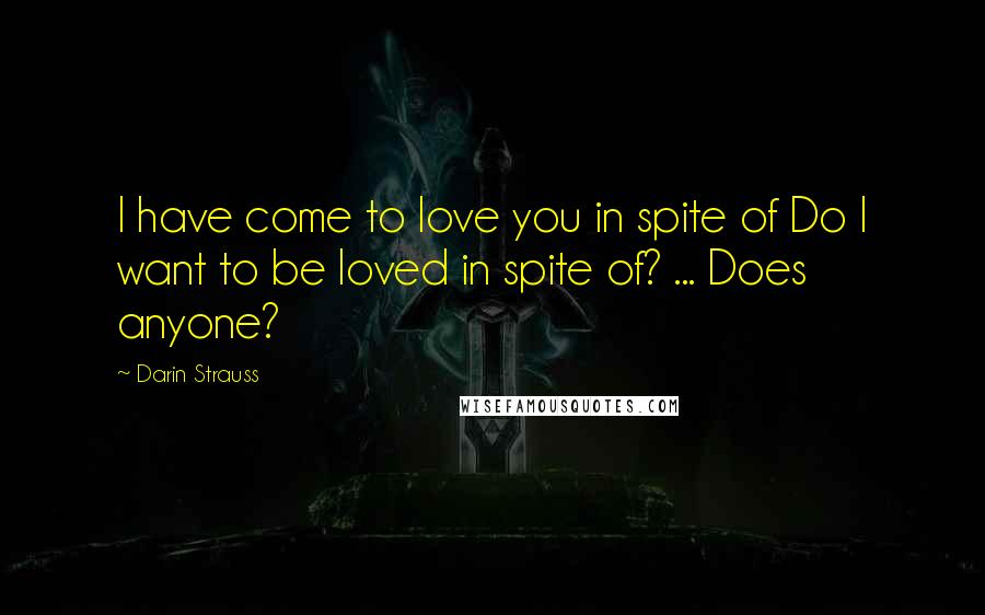 Darin Strauss Quotes: I have come to love you in spite of Do I want to be loved in spite of? ... Does anyone?