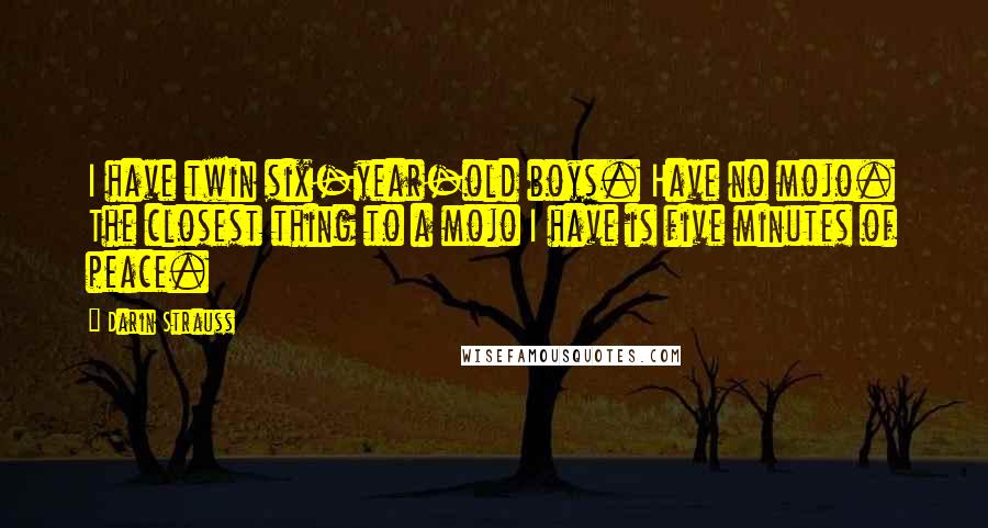 Darin Strauss Quotes: I have twin six-year-old boys. Have no mojo. The closest thing to a mojo I have is five minutes of peace.