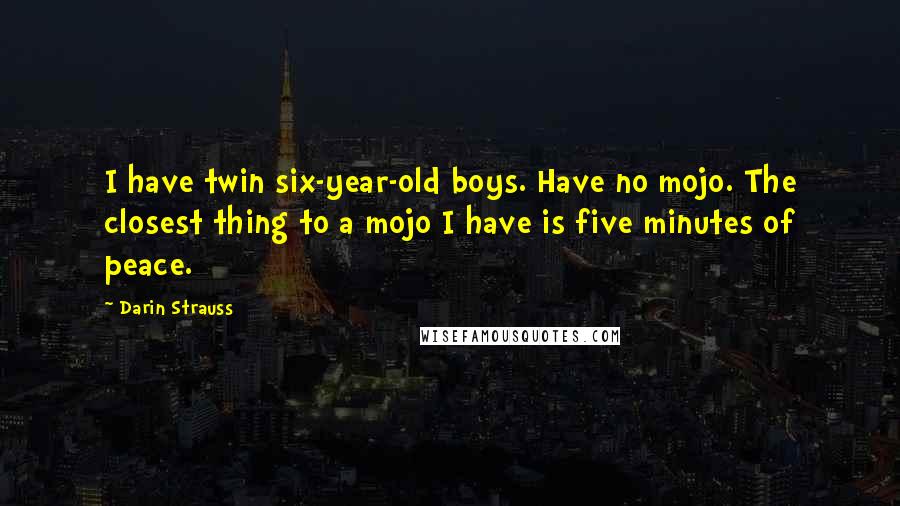 Darin Strauss Quotes: I have twin six-year-old boys. Have no mojo. The closest thing to a mojo I have is five minutes of peace.