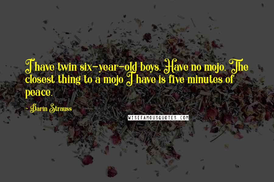 Darin Strauss Quotes: I have twin six-year-old boys. Have no mojo. The closest thing to a mojo I have is five minutes of peace.