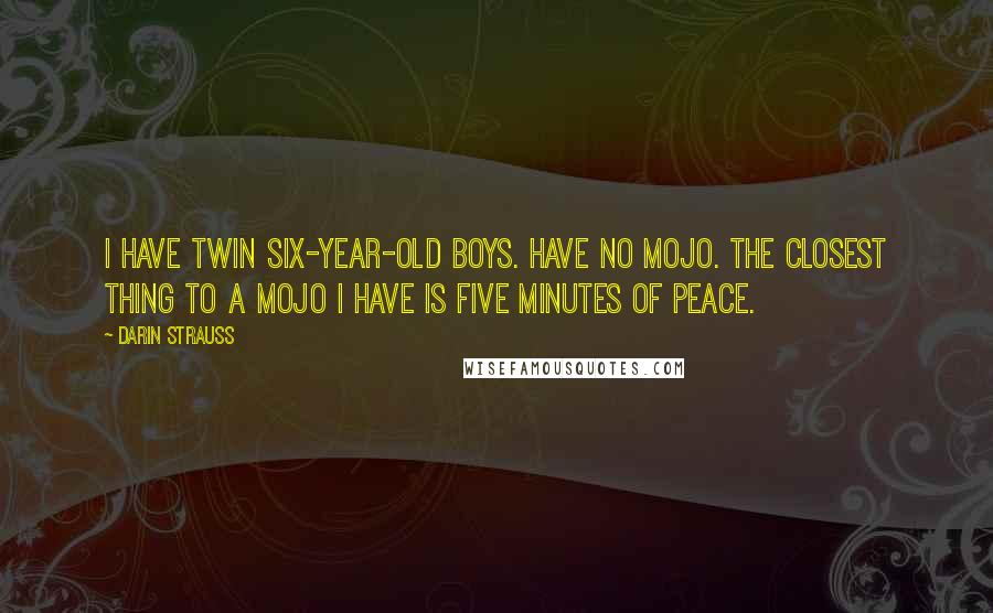 Darin Strauss Quotes: I have twin six-year-old boys. Have no mojo. The closest thing to a mojo I have is five minutes of peace.